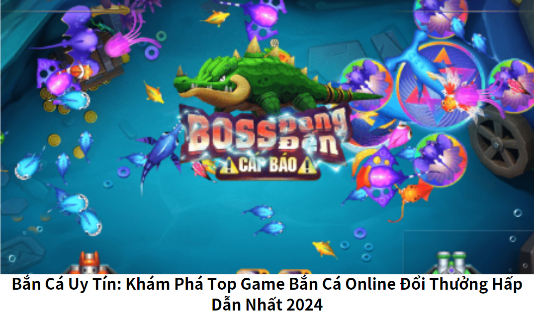 Bắn Cá Uy Tín: Điểm Qua Những Game Bắn Cá Online Đổi Thưởng Hấp Dẫn