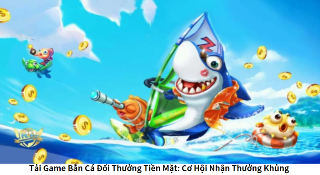 Tải Game Bắn Cá Đổi Thưởng Tiền Mặt: Cơ Hội Nhận Thưởng Khủng