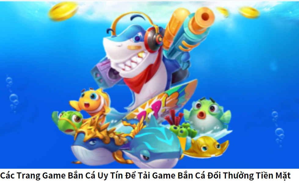 Các Trang Game Bắn Cá Uy Tín Để Tải Game Bắn Cá Đổi Thưởng Tiền Mặt