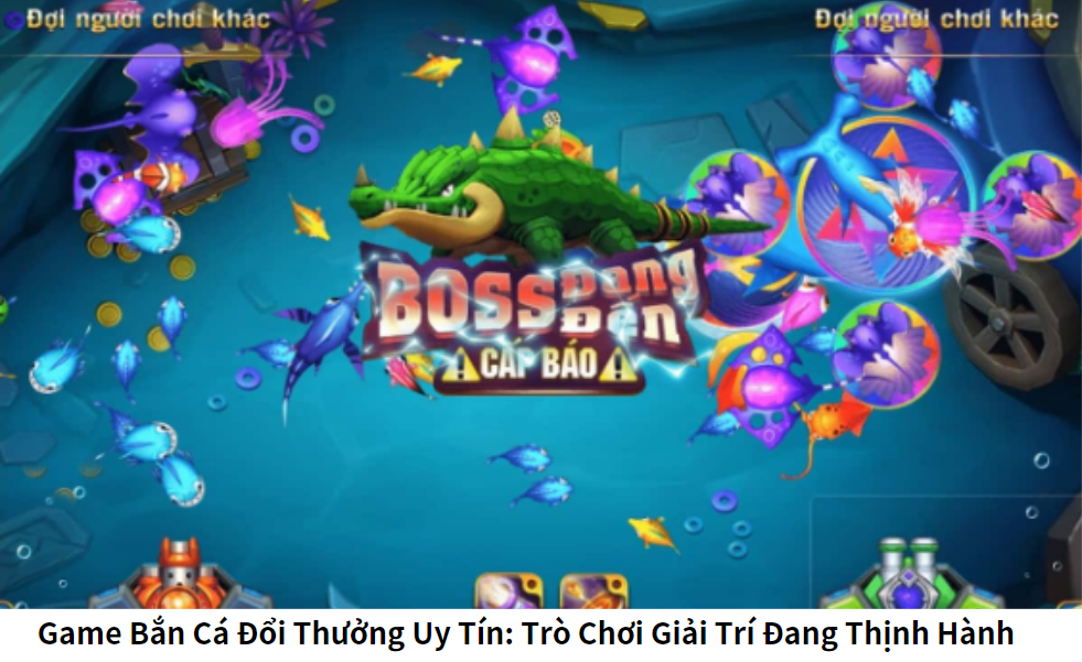 Game Bắn Cá Đổi Thưởng Uy Tín: Trò Chơi Giải Trí Đang Thịnh Hành